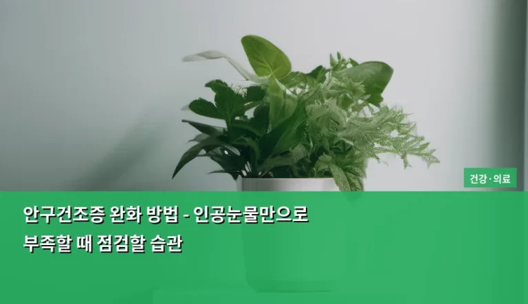 안구건조증 완화 방법 – 인공눈물만으로 부족할 때 점검할 습관