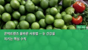 콘택트렌즈 올바른 사용법 — 눈 건강을 지키는 핵심 수칙