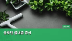 글루텐 불내증 증상, 우리 몸이 보내는 경고 신호를 놓치지 마라